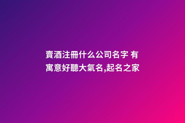賣酒注冊什么公司名字 有寓意好聽大氣名,起名之家-第1張-公司起名-玄機派